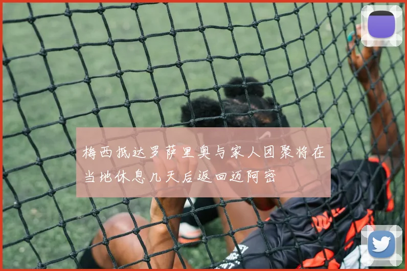 梅西抵达罗萨里奥与家人团聚将在当地休息几天后返回迈阿密