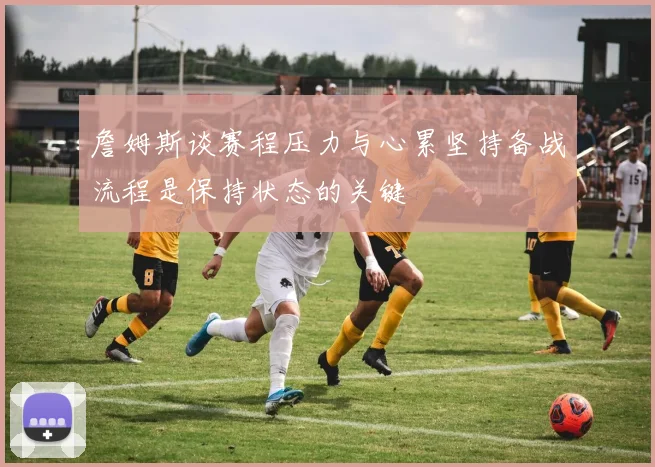 詹姆斯谈赛程压力与心累坚持备战流程是保持状态的关键