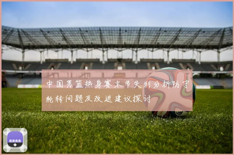 中国男篮热身赛末节失利分析防守轮转问题及改进建议探讨