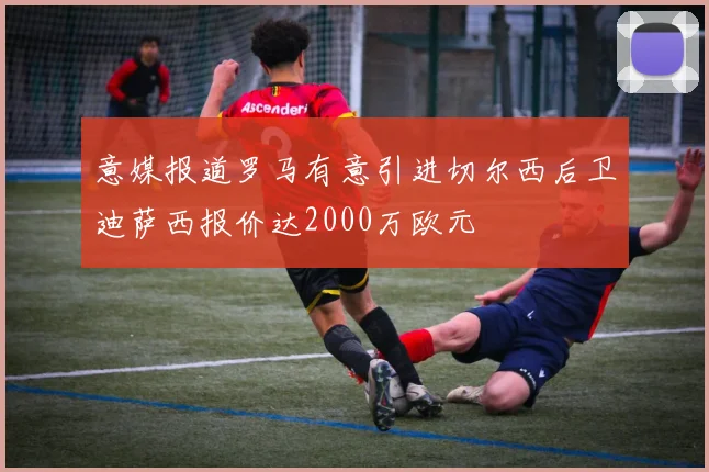 意媒报道罗马有意引进切尔西后卫迪萨西报价达2000万欧元