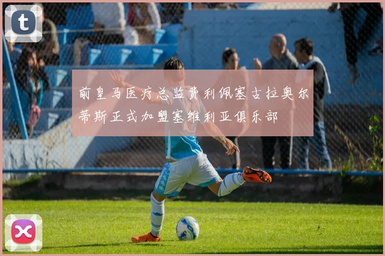 前皇马医疗总监费利佩塞古拉奥尔蒂斯正式加盟塞维利亚俱乐部